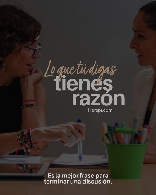 Lo que tú digas, tienes razón. Es la mejor frase para terminar una discusión